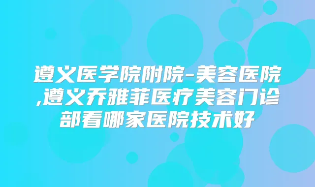 遵义医学院附院-美容医院,遵义乔雅菲医疗美容门诊部看哪家医院技术好