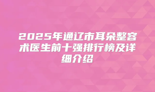 2025年通辽市耳朵整容术医生前十强排行榜及详细介绍