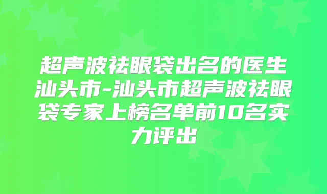 超声波祛眼袋出名的医生汕头市-汕头市超声波祛眼袋专家上榜名单前10名实力评出