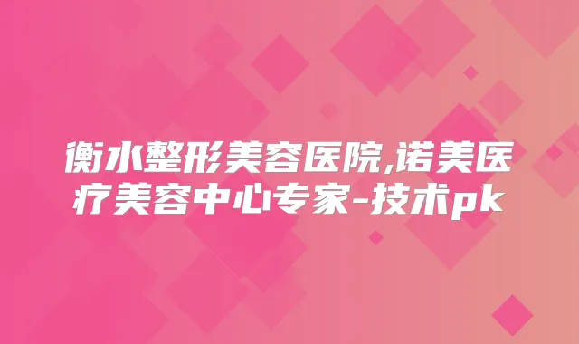 衡水整形美容医院,诺美医疗美容中心专家-技术pk