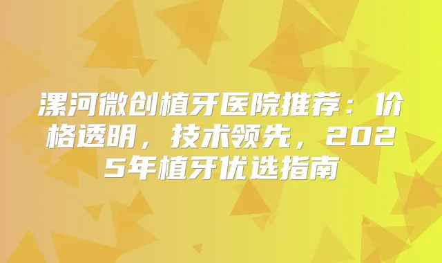 漯河微创植牙医院推荐：价格透明，技术领先，2025年植牙优选指南