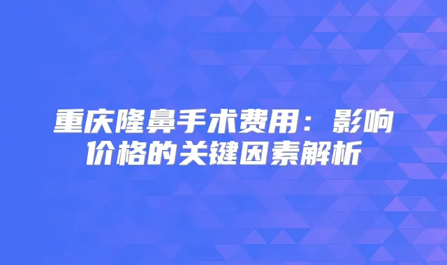 重庆隆鼻手术费用：影响价格的关键因素解析