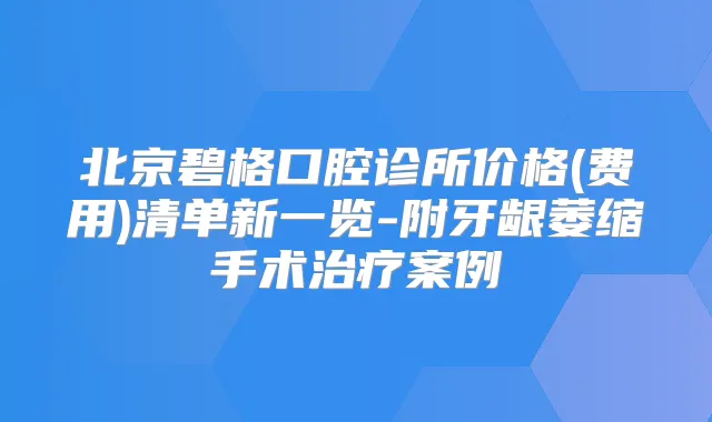 北京碧格口腔诊所价格(费用)清单新一览-附牙龈萎缩手术案例