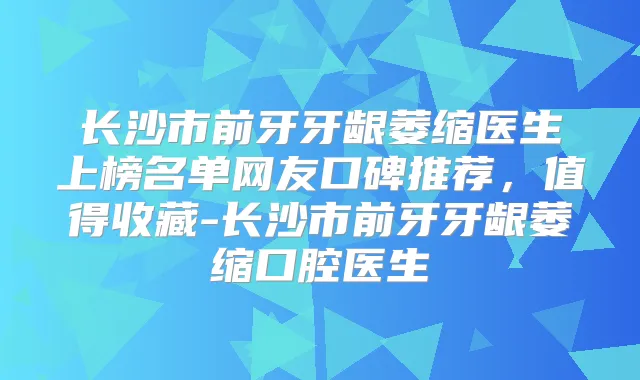 长沙市前牙牙龈萎缩医生上榜名单网友口碑推荐，值得收藏-长沙市前牙牙龈萎缩口腔医生