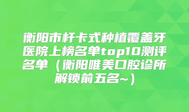 衡阳市杆卡式种植覆盖牙医院上榜名单top10测评名单（衡阳唯美口腔诊所解锁前五名~）