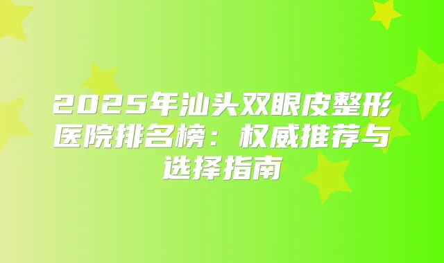 2025年汕头双眼皮整形医院排名榜：推荐与选择指南