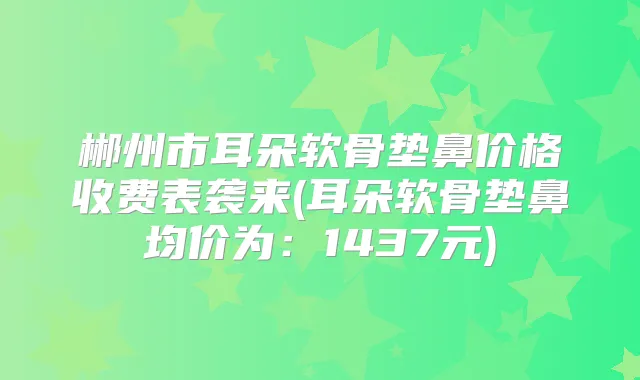 郴州市耳朵软骨垫鼻价格收费表袭来(耳朵软骨垫鼻均价为：1437元)