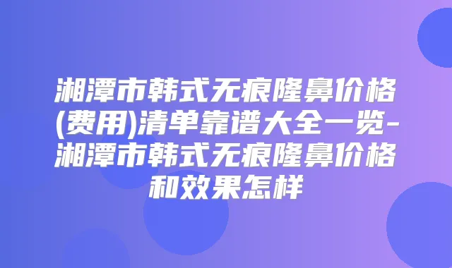 湘潭市韩式无痕隆鼻价格(费用)清单靠谱大全一览-湘潭市韩式无痕隆鼻价格和效果怎样