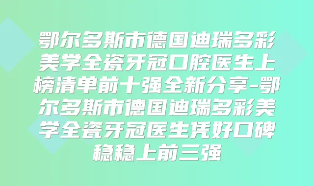 鄂尔多斯市德国迪瑞多彩美学全瓷牙冠口腔医生上榜清单前十强全新分享-鄂尔多斯市德国迪瑞多彩美学全瓷牙冠医生凭好口碑稳稳上前三强