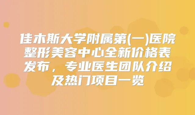 佳木斯大学附属第(一)医院整形美容中心全新价格表发布，专业医生团队介绍及热门项目一览
