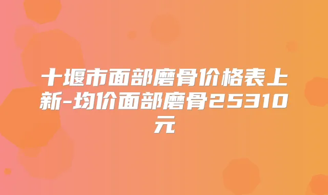 十堰市面部磨骨价格表上新-均价面部磨骨25310元