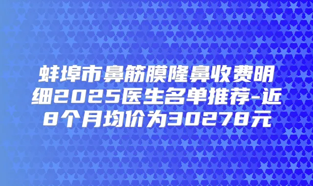 蚌埠市鼻筋膜隆鼻收费明细2025医生名单推荐-近8个月均价为30278元