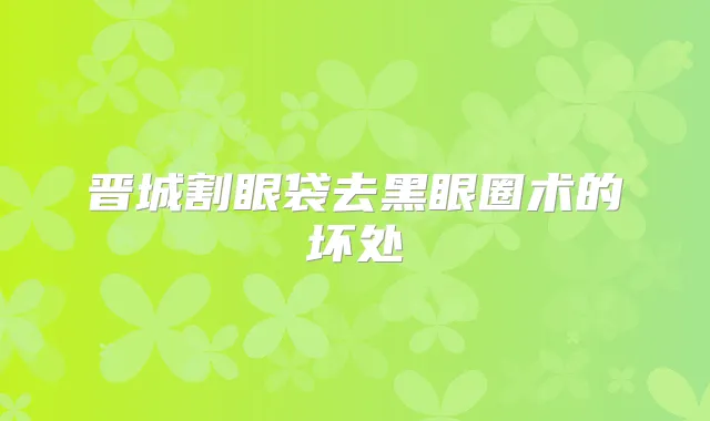 晋城割眼袋去黑眼圈术的坏处