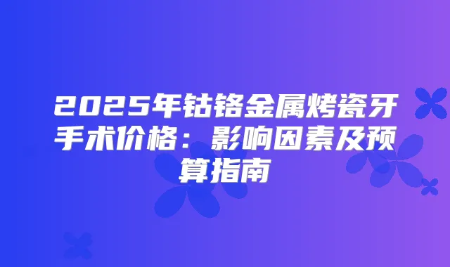 2025年钴铬金属烤瓷牙手术价格：影响因素及预算指南
