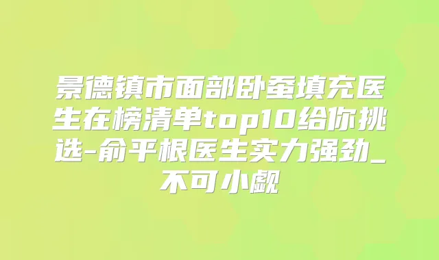 景德镇市面部卧蚕填充医生在榜清单top10给你挑选-俞平根医生实力强劲_不可小觑