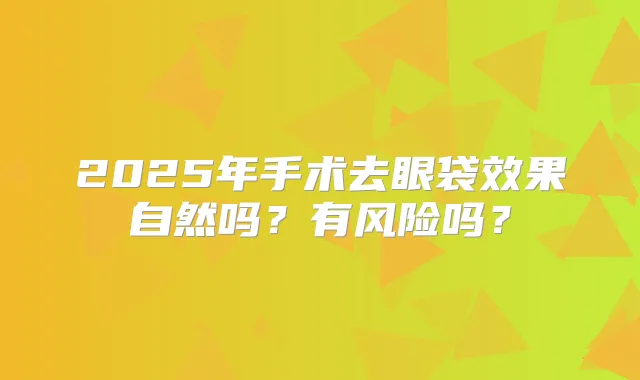 2025年手术去眼袋效果自然吗?有风险吗?