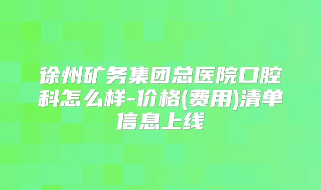 徐州矿务集团总医院口腔科怎么样-价格(费用)清单信息上线
