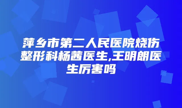 萍乡市第二人民医院烧伤整形科杨茜医生,王明朗医生厉害吗