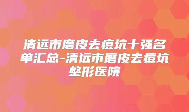 清远市磨皮去痘坑十强名单汇总-清远市磨皮去痘坑整形医院