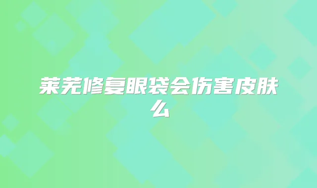 莱芜修复眼袋会伤害皮肤么