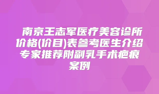 ​南京王志军医疗美容诊所价格(价目)表参考医生介绍专家推荐附副乳手术疤痕案例