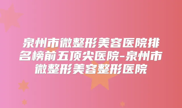 泉州市微整形美容医院排名榜前五医院-泉州市微整形美容整形医院