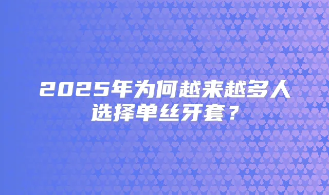 2025年为何越来越多人选择单丝牙套？