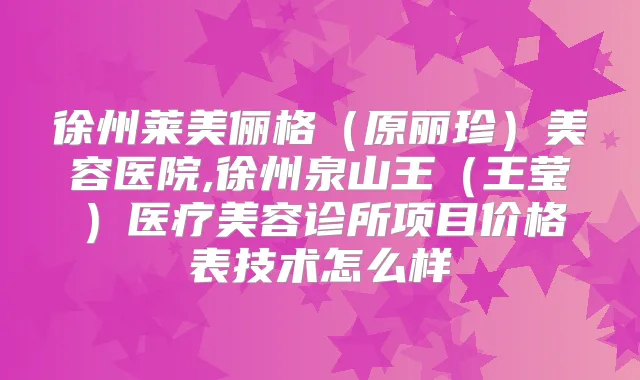 徐州莱美俪格(原丽珍)美容医院,徐州泉山王(王莹)医疗美容诊所项目价格表技术怎么样