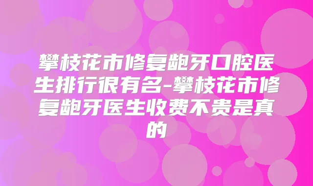 攀枝花市修复龅牙口腔医生排行很有名-攀枝花市修复龅牙医生收费不贵是真的