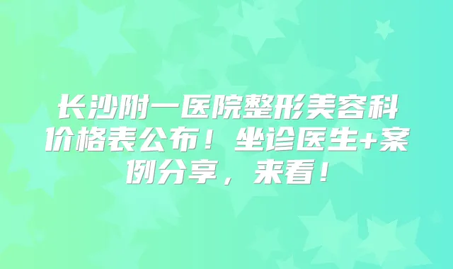 长沙附一医院整形美容科价格表公布！坐诊医生+案例分享，来看！