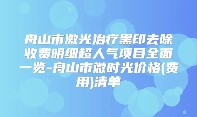 舟山市激光黑印去除收费明细超人气项目全面一览-舟山市微时光价格(费用)清单