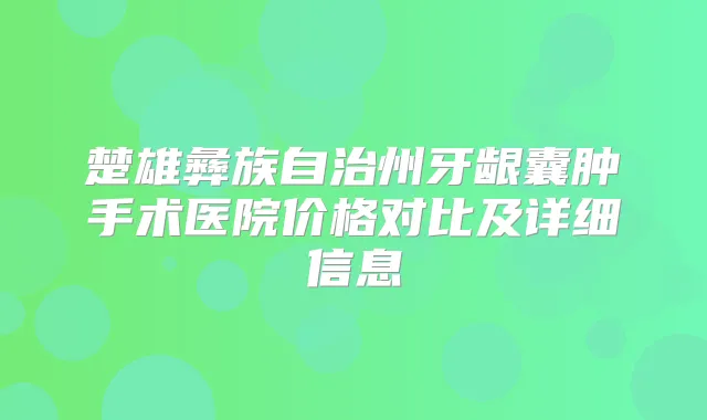 楚雄彝族自治州牙龈囊肿手术医院价格对比及详细信息