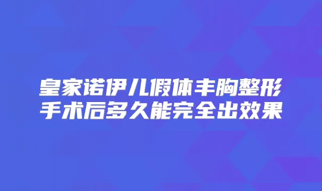 皇家诺伊儿假体丰胸整形手术后多久能完全出效果