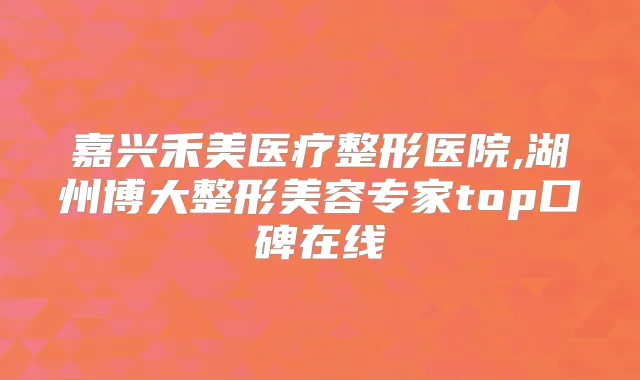 嘉兴禾美医疗整形医院,湖州博大整形美容专家top口碑在线