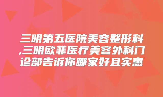 三明第五医院美容整形科,三明欧菲医疗美容外科门诊部告诉你哪家好且实惠