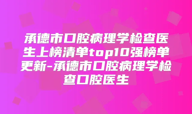 承德市口腔病理学检查医生上榜清单top10强榜单更新-承德市口腔病理学检查口腔医生