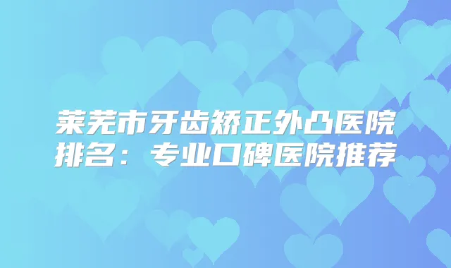 莱芜市牙齿矫正外凸医院排名：专业口碑医院推荐