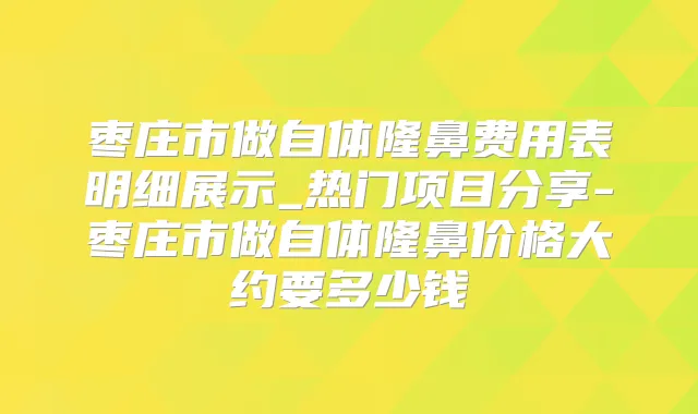 枣庄市做自体隆鼻费用表明细展示_热门项目分享-枣庄市做自体隆鼻价格大约要多少钱