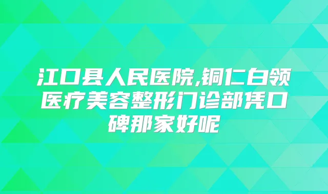 江口县人民医院,铜仁白领医疗美容整形门诊部凭口碑那家好呢