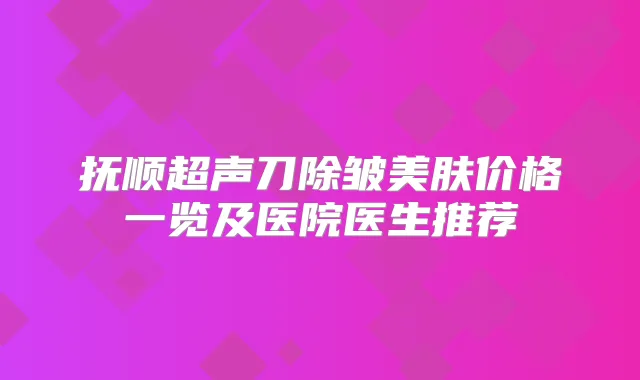 抚顺超声刀除皱美肤价格一览及医院医生推荐