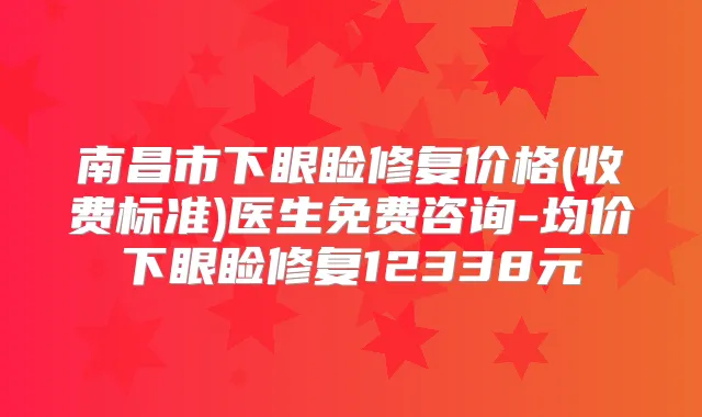 南昌市下眼睑修复价格(收费标准)医生免费咨询-均价下眼睑修复12338元