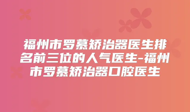 福州市罗慕矫治器医生排名前三位的人气医生-福州市罗慕矫治器口腔医生