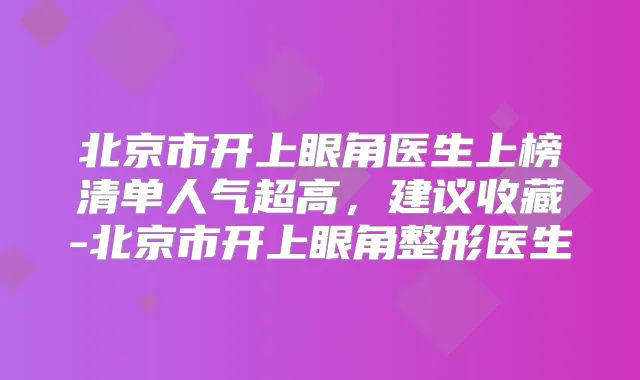 北京市开上眼角医生上榜清单人气超高，建议收藏-北京市开上眼角整形医生
