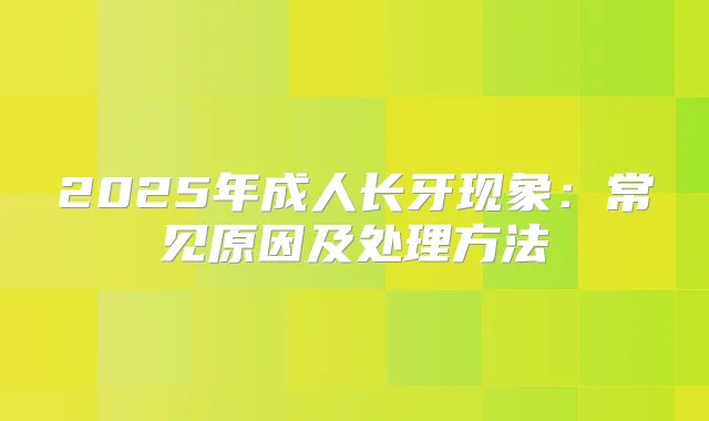 2025年成人长牙现象：常见原因及处理方法