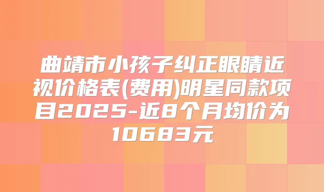 曲靖市小孩子纠正眼睛近视价格表(费用)明星同款项目2025-近8个月均价为10683元