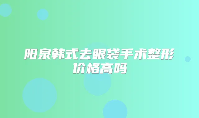 阳泉韩式去眼袋手术整形价格高吗