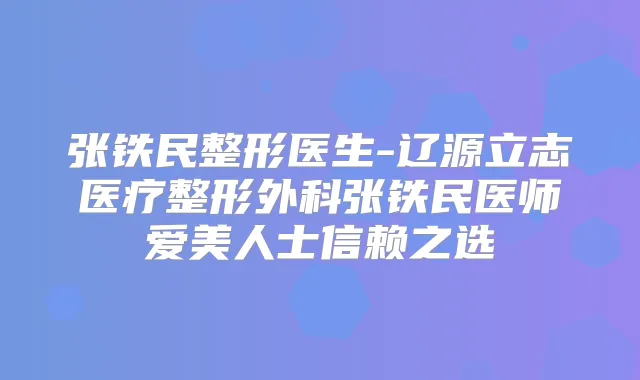 张铁民整形医生-辽源立志医疗整形外科张铁民医师爱美人士信赖之选