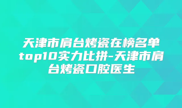 天津市肩台烤瓷在榜名单top10实力比拼-天津市肩台烤瓷口腔医生