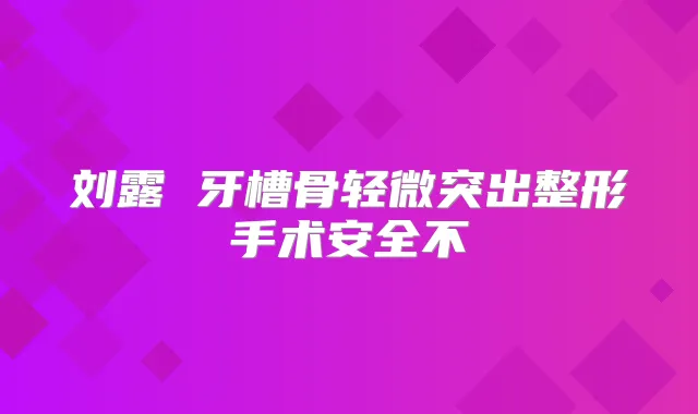 刘露 牙槽骨轻微突出整形手术安全不