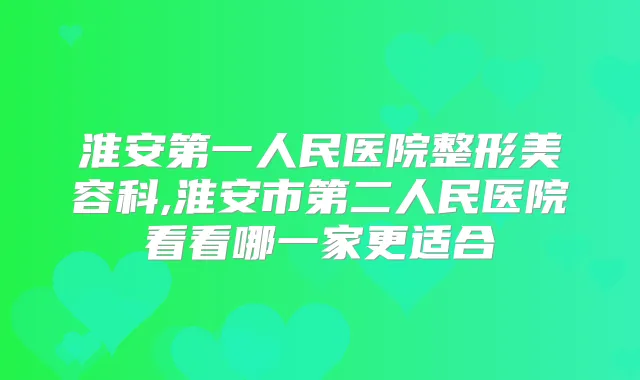 淮安第一人民医院整形美容科,淮安市第二人民医院看看哪一家更适合